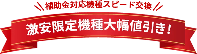 補助金対応機種スピード交換　激安限定機種大幅値引き！