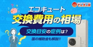 エコキュートの交換費用相場とは？ 交換目安の症例と国の補助金もあわせて解説！